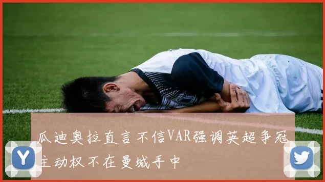 瓜迪奥拉直言不信VAR强调英超争冠主动权不在曼城手中