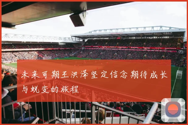 未来可期王洪泽坚定信念期待成长与蜕变的旅程