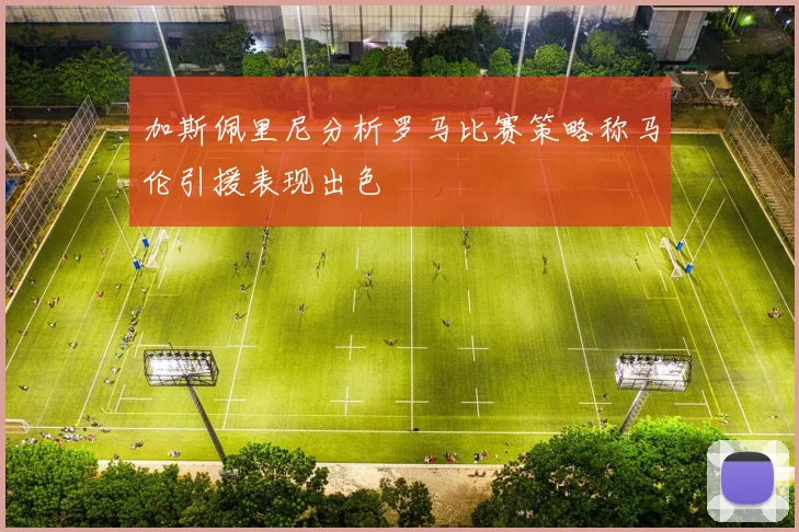加斯佩里尼分析罗马比赛策略称马伦引援表现出色