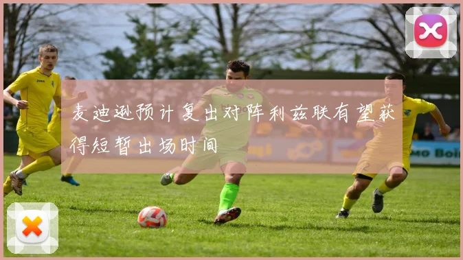 麦迪逊预计复出对阵利兹联有望获得短暂出场时间