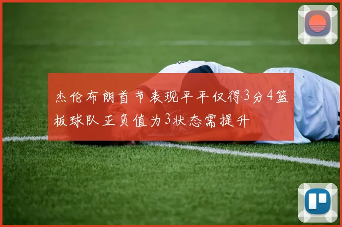 杰伦布朗首节表现平平仅得3分4篮板球队正负值为3状态需提升