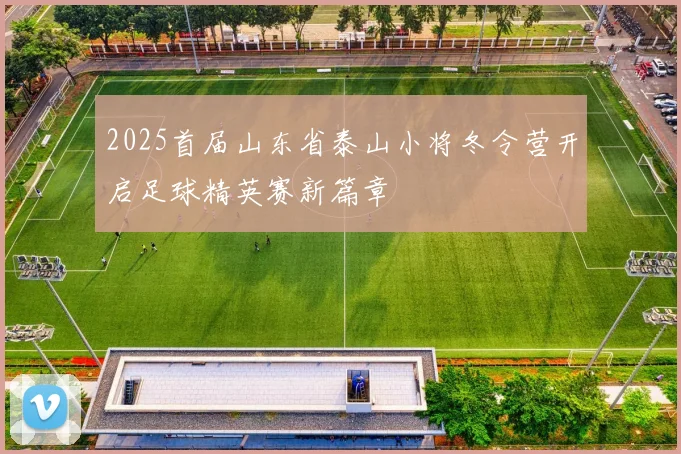 2025首届山东省泰山小将冬令营开启足球精英赛新篇章