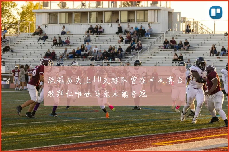欧冠历史上10支球队曾在半决赛击败拜仁唯独马竞未能夺冠