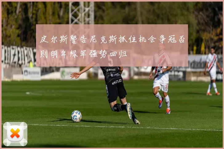 皮尔斯警告尼克斯抓住机会争冠否则明年绿军强势回归