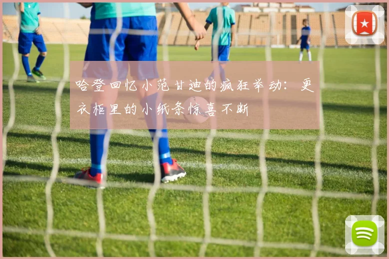 哈登回忆小范甘迪的疯狂举动：更衣柜里的小纸条惊喜不断