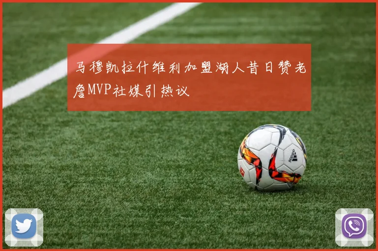 马穆凯拉什维利加盟湖人昔日赞老詹MVP社媒引热议
