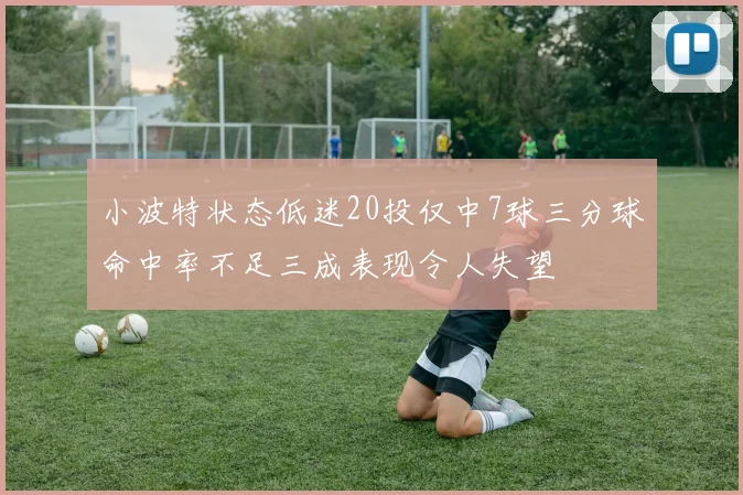 小波特状态低迷20投仅中7球三分球命中率不足三成表现令人失望