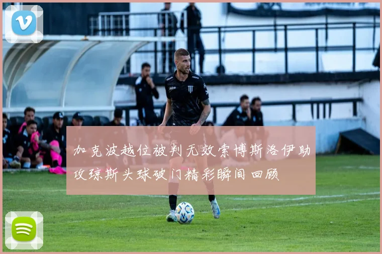 加克波越位被判无效索博斯洛伊助攻琼斯头球破门精彩瞬间回顾