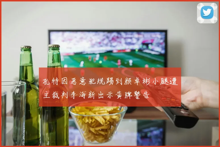 孔特因恶意犯规踢到颜卓彬小腿遭主裁判李海新出示黄牌警告
