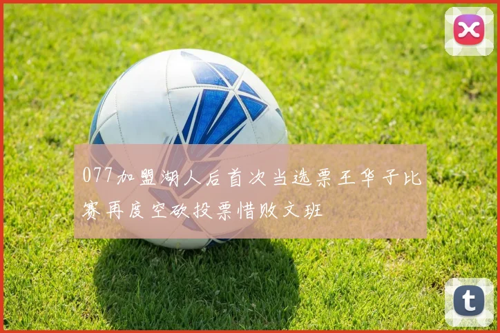 077加盟湖人后首次当选票王华子比赛再度空砍投票惜败文班