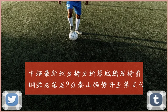 中超最新积分榜分析蓉城稳居榜首铜梁龙落后9分泰山强势升至第五位津门虎积分清零