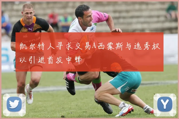 凯尔特人寻求交易A西蒙斯与选秀权以引进首发中锋