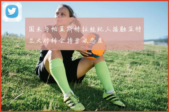 国米与帕莱斯特拉经纪人接触亚特兰大对转会持开放态度