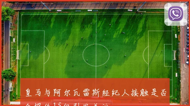 皇马与阿尔瓦雷斯经纪人接触是否会报价15亿引发关注
