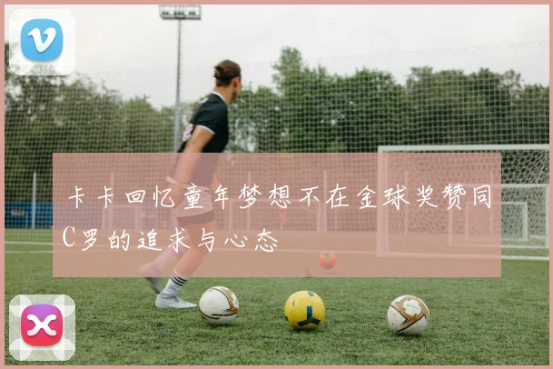 卡卡回忆童年梦想不在金球奖赞同C罗的追求与心态