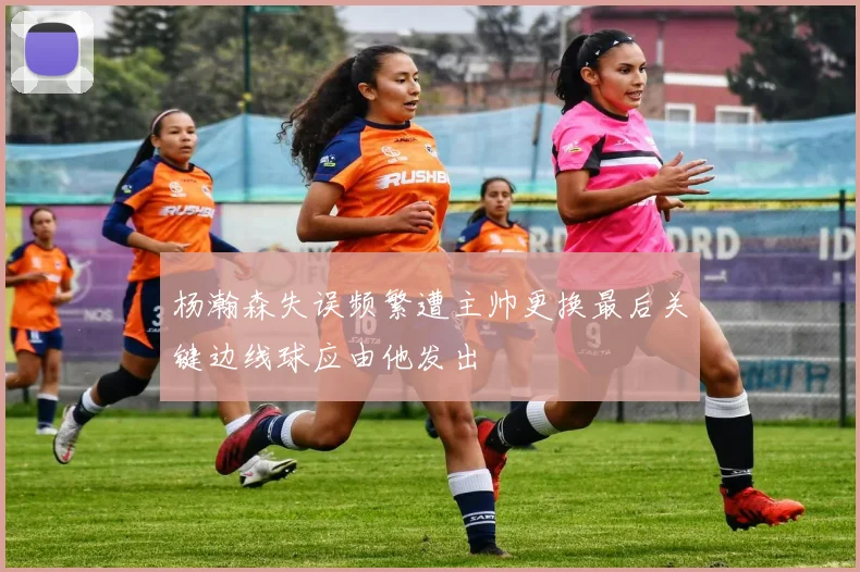 杨瀚森失误频繁遭主帅更换最后关键边线球应由他发出
