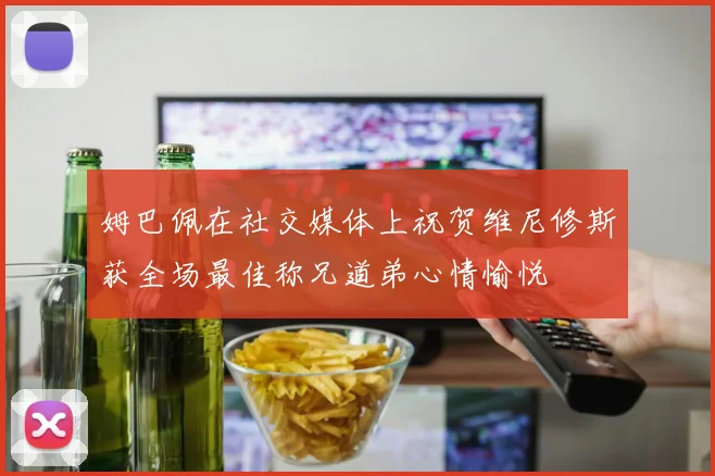 姆巴佩在社交媒体上祝贺维尼修斯获全场最佳称兄道弟心情愉悦