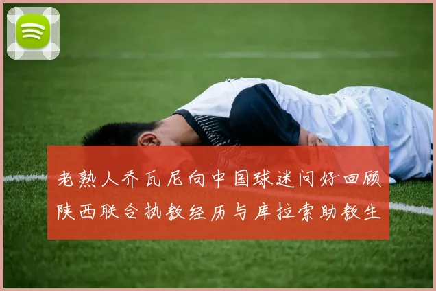 老熟人乔瓦尼向中国球迷问好回顾陕西联合执教经历与库拉索助教生活