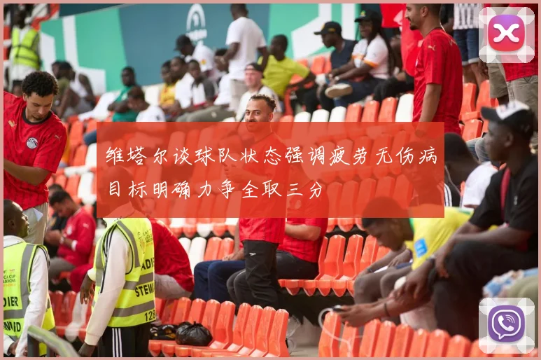 维塔尔谈球队状态强调疲劳无伤病目标明确力争全取三分
