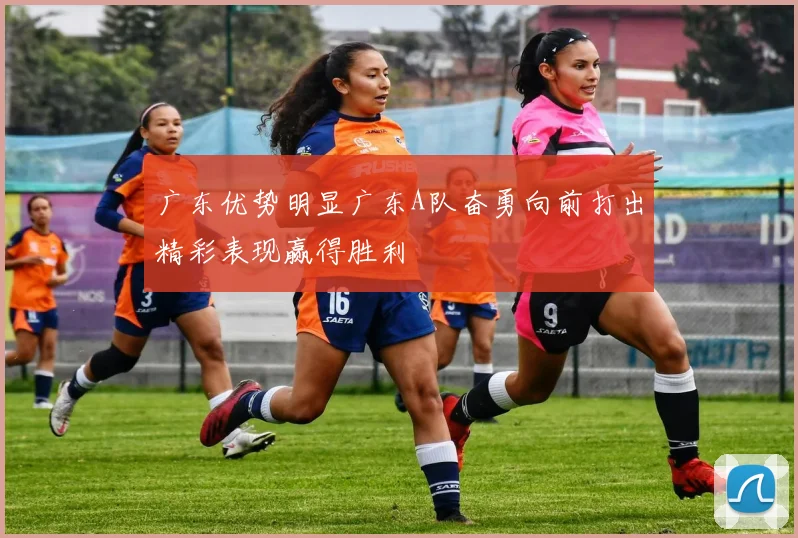 广东优势明显广东A队奋勇向前打出精彩表现赢得胜利