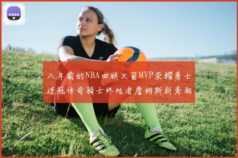 八年前的NBA回顾火箭MVP荣耀勇士连冠传奇骑士终结者詹姆斯新秀潮流涌动