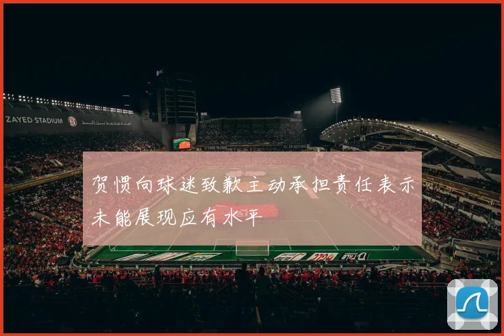 贺惯向球迷致歉主动承担责任表示未能展现应有水平